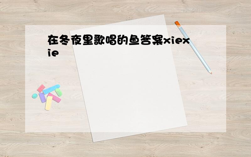 在冬夜里歌唱的鱼答案xiexie