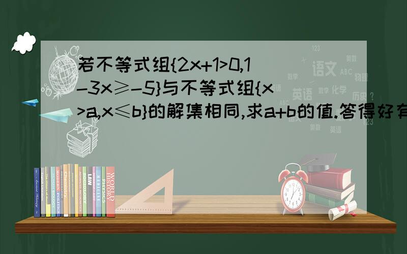 若不等式组{2x+1>0,1-3x≥-5}与不等式组{x>a,x≤b}的解集相同,求a+b的值.答得好有追加再次要求详解过程