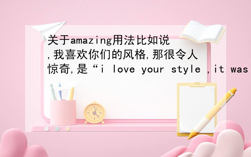 关于amazing用法比如说,我喜欢你们的风格,那很令人惊奇,是“i love your style ,it was amazing”还是