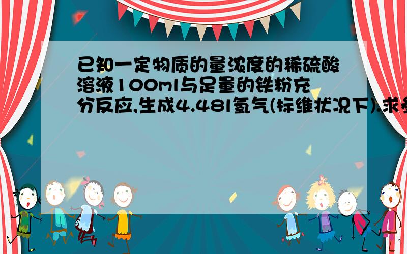 已知一定物质的量浓度的稀硫酸溶液100ml与足量的铁粉充分反应,生成4.48l氢气(标维状况下).求参加反应的铁的质量和该稀硫酸的物质的量浓度.要详细的计算过程.