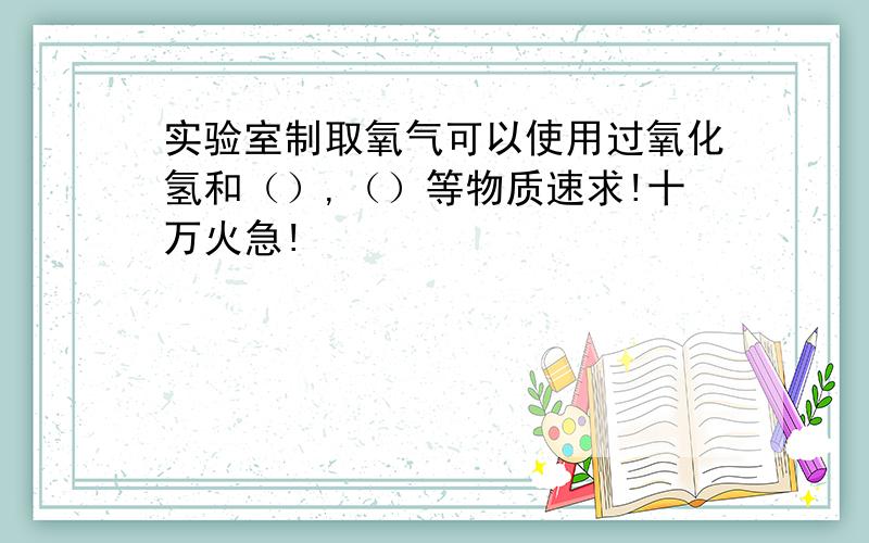 实验室制取氧气可以使用过氧化氢和（）,（）等物质速求!十万火急!