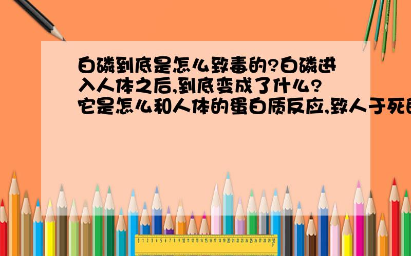 白磷到底是怎么致毒的?白磷进入人体之后,到底变成了什么?它是怎么和人体的蛋白质反应,致人于死的?它的致毒机理是不是和白磷农药的致毒机理一样?