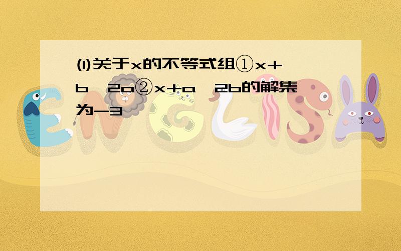 (1)关于x的不等式组①x+b>2a②x+a>2b的解集为-3