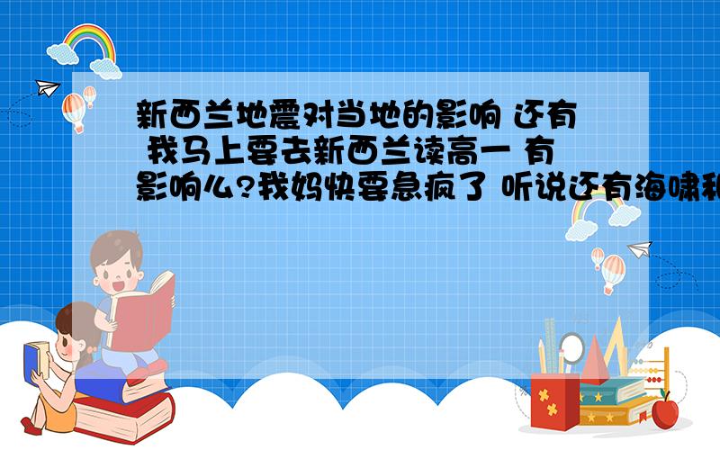 新西兰地震对当地的影响 还有 我马上要去新西兰读高一 有影响么?我妈快要急疯了 听说还有海啸和余震都是一家人 拜托的啦····