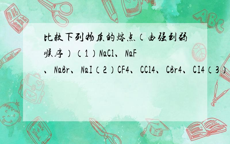 比较下列物质的熔点（由强到弱顺序）（1）NaCl、NaF、NaBr、NaI（2）CF4、CCl4、CBr4、CI4（3）金刚石、晶体硅、碳化硅