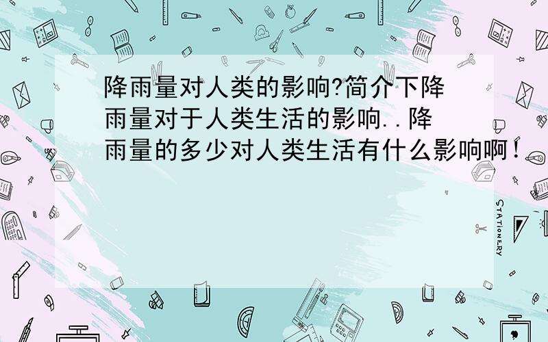 降雨量对人类的影响?简介下降雨量对于人类生活的影响..降雨量的多少对人类生活有什么影响啊！