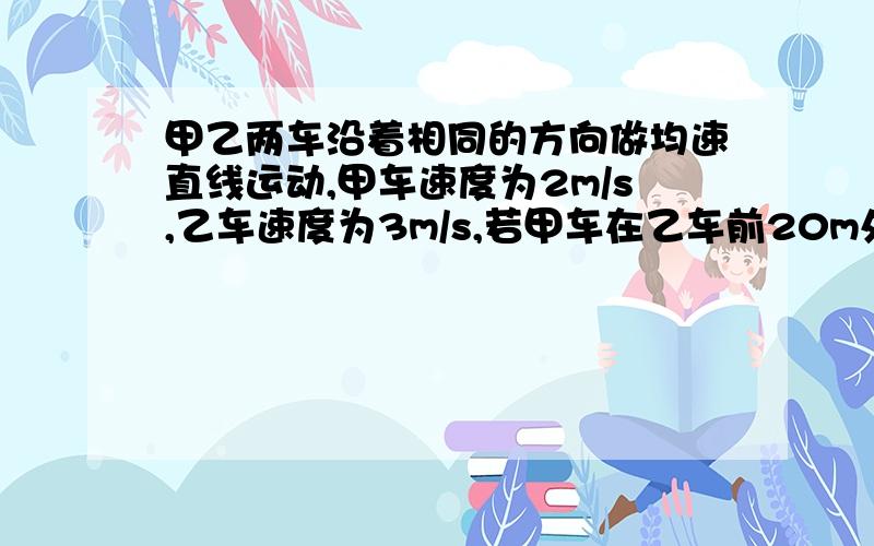 甲乙两车沿着相同的方向做均速直线运动,甲车速度为2m/s,乙车速度为3m/s,若甲车在乙车前20m处出发,但比乙晚2s运动,求乙车多少时间追上甲车!