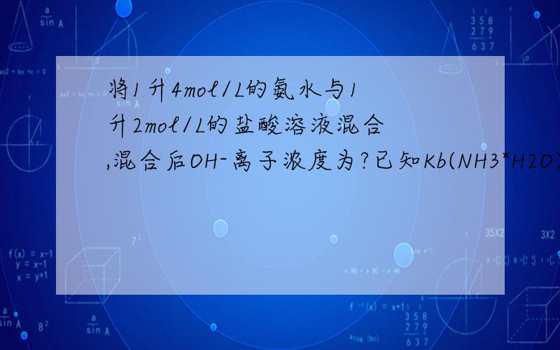 将1升4mol/L的氨水与1升2mol/L的盐酸溶液混合,混合后OH-离子浓度为?已知Kb(NH3*H2O)=1.76乘以10的负5次方A 1.76乘以10的负5次方B3.52乘以10的负5次方C4.0D8.0乘以10的负6次方