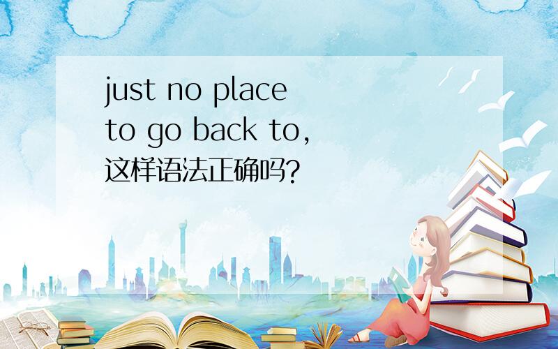 just no place to go back to,这样语法正确吗?