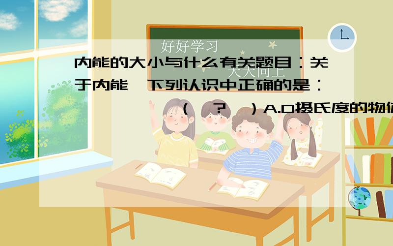 内能的大小与什么有关题目：关于内能,下列认识中正确的是：           （  ?  ）A.0摄氏度的物体内能为0.B.物体的温度降低,内能一定减少.C.温度高的物体比温度低的物体的内能多.D.运动的物体