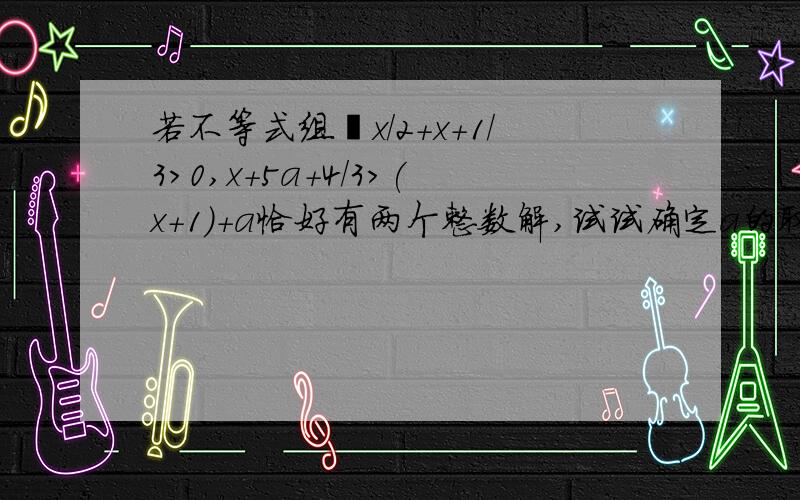 若不等式组﹛x/2+x+1/3>0,x+5a+4/3>(x+1)+a恰好有两个整数解,试试确定a的取值范围.