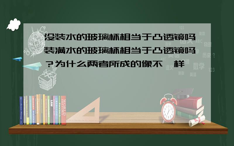 没装水的玻璃杯相当于凸透镜吗装满水的玻璃杯相当于凸透镜吗？为什么两者所成的像不一样