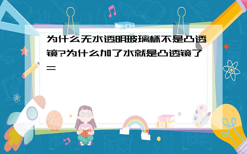 为什么无水透明玻璃杯不是凸透镜?为什么加了水就是凸透镜了=