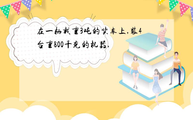 在一辆载重3吨的货车上,装4台重800千克的机器,