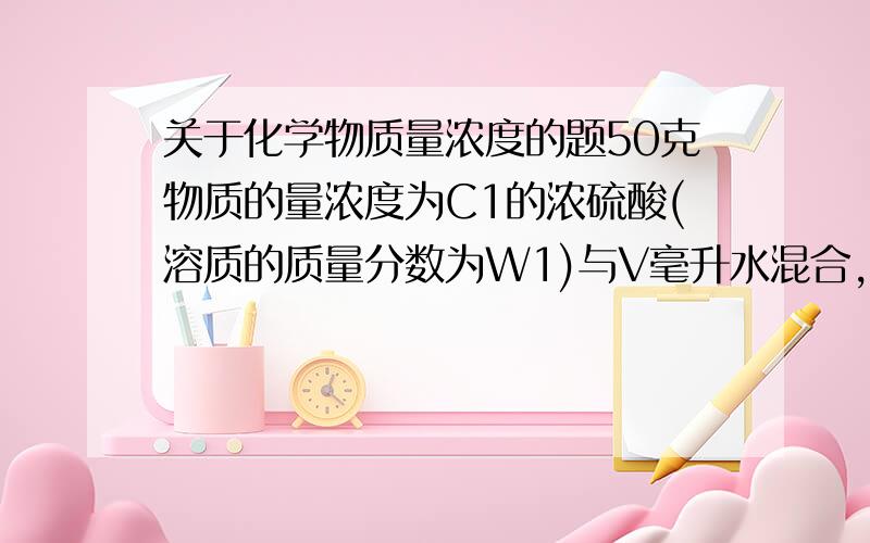 关于化学物质量浓度的题50克物质的量浓度为C1的浓硫酸(溶质的质量分数为W1)与V毫升水混合,得到物质的两浓度为C2的稀硫酸(溶质的质量分数为W2),问以下的大小关系1.若W1=2W2,则C1与2C2的大小,V