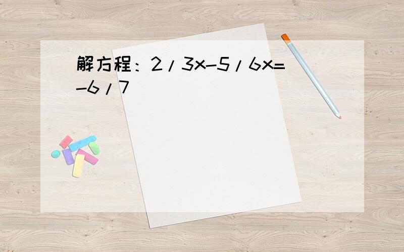 解方程：2/3x-5/6x=-6/7