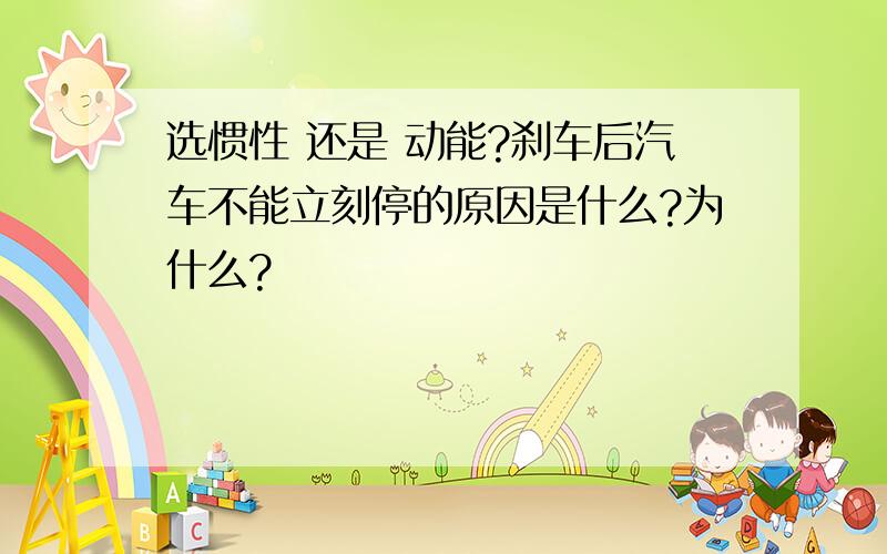 选惯性 还是 动能?刹车后汽车不能立刻停的原因是什么?为什么?