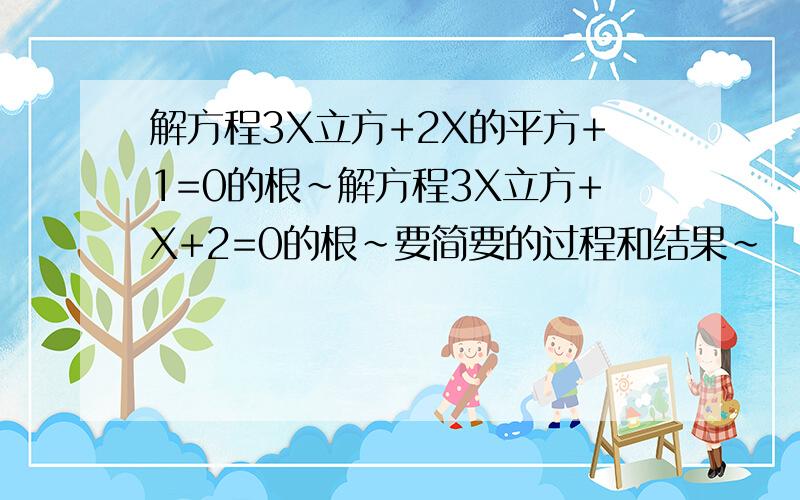 解方程3X立方+2X的平方+1=0的根~解方程3X立方+X+2=0的根~要简要的过程和结果~