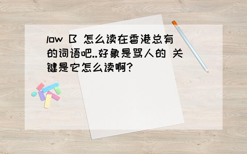 low B 怎么读在香港总有的词语吧..好象是骂人的 关键是它怎么读啊?