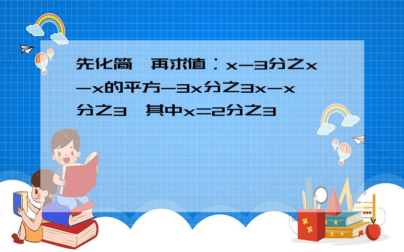 先化简,再求值；x-3分之x-x的平方-3x分之3x-x分之3,其中x=2分之3