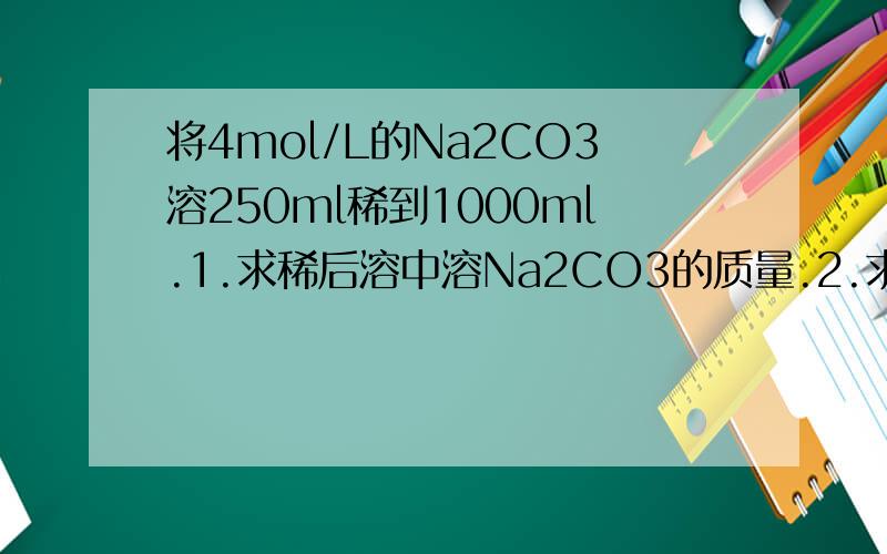 将4mol/L的Na2CO3溶250ml稀到1000ml.1.求稀后溶中溶Na2CO3的质量.2.求稀后溶中Na2CO3的物的量的浓