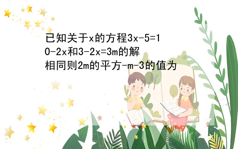 已知关于x的方程3x-5=10-2x和3-2x=3m的解相同则2m的平方-m-3的值为