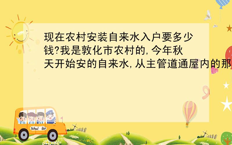 现在农村安装自来水入户要多少钱?我是敦化市农村的,今年秋天开始安的自来水,从主管道通屋内的那段距离沟机是收费的,每米20元.屋里通水管凿的眼还要100元,另外村里还要每户交200元钱,没