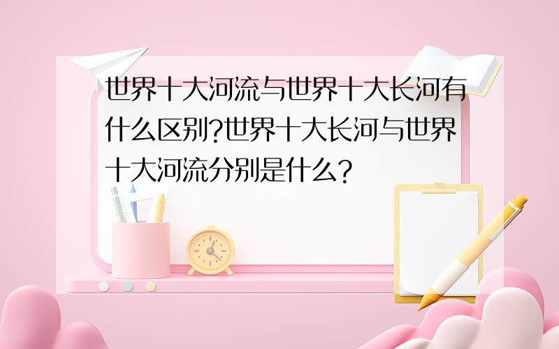 世界十大河流与世界十大长河有什么区别?世界十大长河与世界十大河流分别是什么?