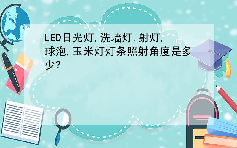 LED日光灯,洗墙灯,射灯,球泡,玉米灯灯条照射角度是多少?