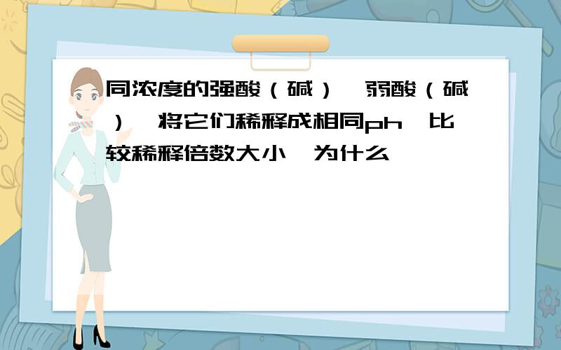 同浓度的强酸（碱）,弱酸（碱）,将它们稀释成相同ph,比较稀释倍数大小,为什么