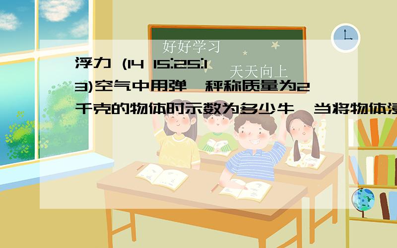 浮力 (14 15:25:13)空气中用弹簧秤称质量为2千克的物体时示数为多少牛,当将物体浸没在水里时称得示数为11.2N,则物体受到浮力大小是几N,方向是         ,施力物