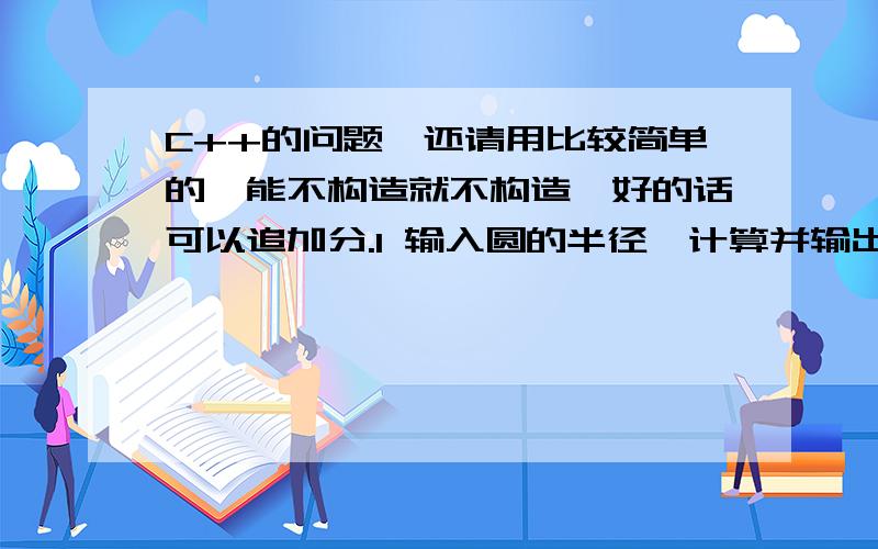 C++的问题,还请用比较简单的,能不构造就不构造,好的话可以追加分.l 输入圆的半径,计算并输出圆的周长和面积；l 输入圆柱的半径和高,计算并输出圆柱的表面积和体积；l 输入圆锥的半径和