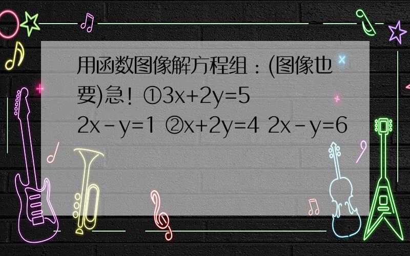 用函数图像解方程组：(图像也要)急! ①3x+2y=5 2x-y=1 ②x+2y=4 2x-y=6