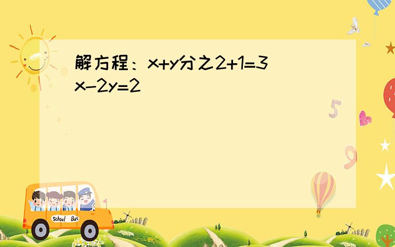 解方程：x+y分之2+1=3x-2y=2