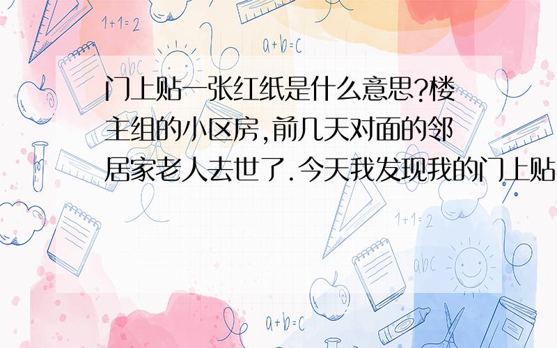 门上贴一张红纸是什么意思?楼主组的小区房,前几天对面的邻居家老人去世了.今天我发现我的门上贴了张红纸,心里有点虚啊!