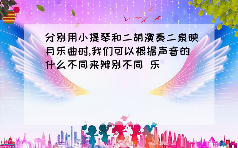 分别用小提琴和二胡演奏二泉映月乐曲时,我们可以根据声音的什么不同来辨别不同 乐