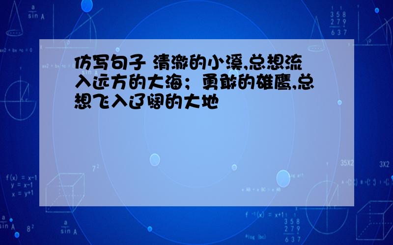 仿写句子 清澈的小溪,总想流入远方的大海；勇敢的雄鹰,总想飞入辽阔的大地