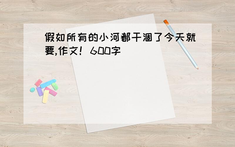 假如所有的小河都干涸了今天就要,作文！600字