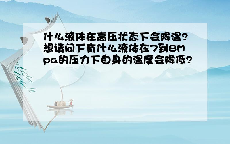 什么液体在高压状态下会降温?想请问下有什么液体在7到8Mpa的压力下自身的温度会降低?