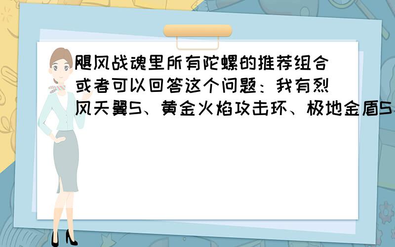 飓风战魂里所有陀螺的推荐组合或者可以回答这个问题：我有烈风天翼S、黄金火焰攻击环、极地金盾S、破天巨锤、龙泉霸刃、爆裂巨拳（包括五个陀尖）、暗影空翼.求最强组合