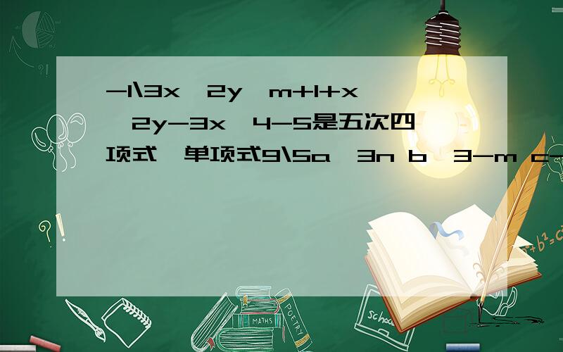 -1\3x^2y^m+1+x^2y-3x^4-5是五次四项式,单项式9\5a^3n b^3-m c-1\3x^2y^m+1+x^2y-3x^4-5是五次四项式，单项式9\5a^3n b^3-m c的次数与多项式的次数相同，则n=？