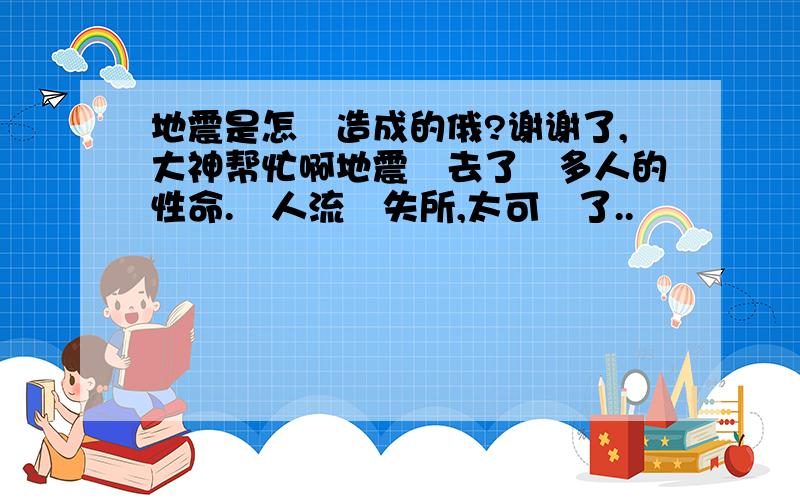 地震是怎樣造成的俄?谢谢了,大神帮忙啊地震奪去了許多人的性命.親人流離失所,太可憐了..