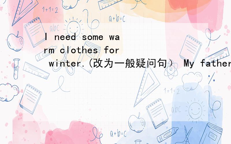 I need some warm clothes for winter.(改为一般疑问句） My father often ( go rowing and fishing)I need some warm clothes for winter.(改为一般疑问句）My father often ( go rowing and fishing) (对括号里部分提问）（都要写思路