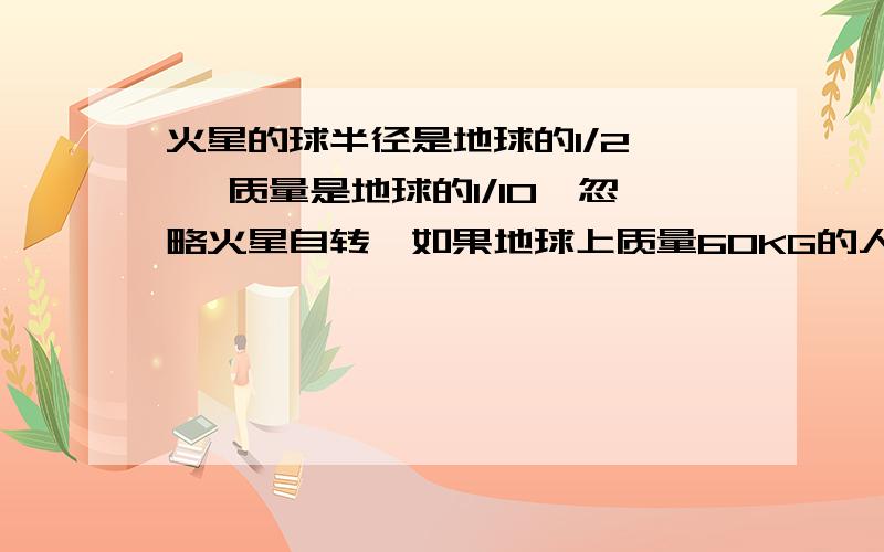 火星的球半径是地球的1/2 , 质量是地球的1/10,忽略火星自转,如果地球上质量60KG的人到火星上去,则此人在火星表面的质量是———,所受的重力是———,在火星表面由于火星引力产生的加速度