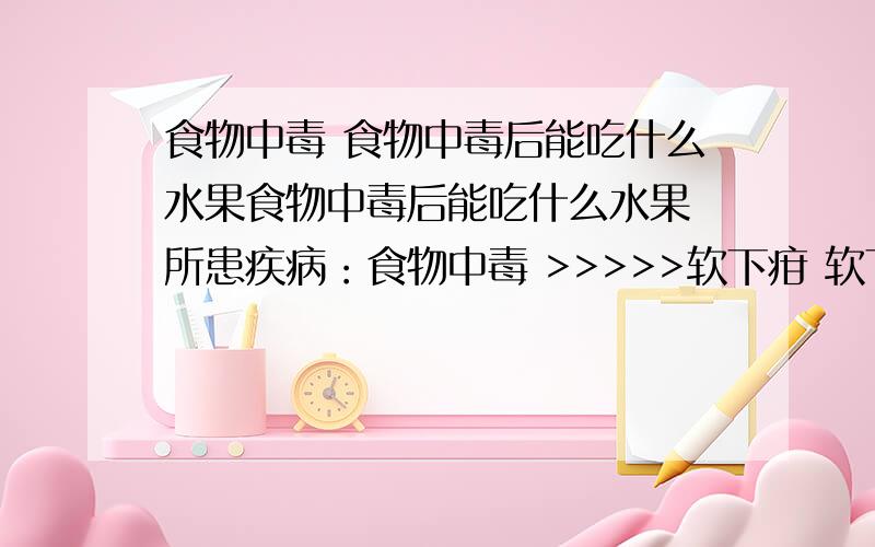 食物中毒 食物中毒后能吃什么水果食物中毒后能吃什么水果 所患疾病：食物中毒 >>>>>软下疳 软下疳流行状况有_什么>疾病知识 抑郁性神经_症病人的饮食调护 所就诊医院科室：深圳市二医