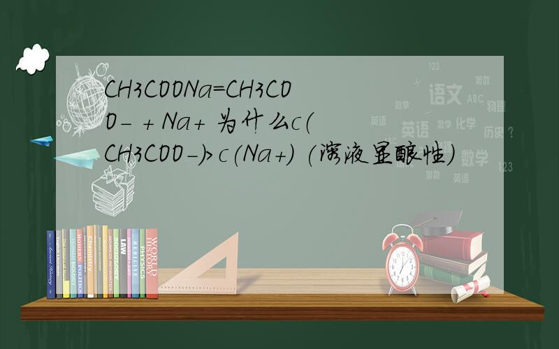 CH3COONa=CH3COO- + Na+ 为什么c（CH3COO-）>c(Na+) (溶液显酸性)