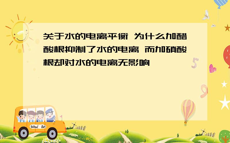 关于水的电离平衡 为什么加醋酸根抑制了水的电离 而加硝酸根却对水的电离无影响