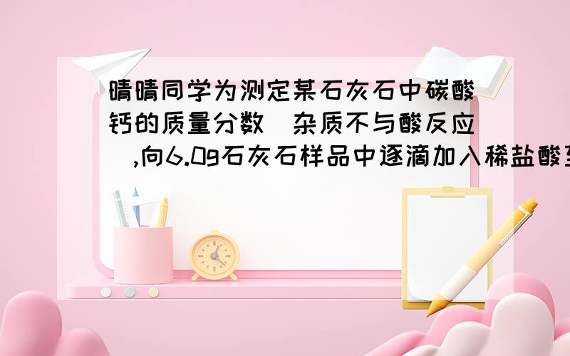 晴晴同学为测定某石灰石中碳酸钙的质量分数（杂质不与酸反应）,向6.0g石灰石样品中逐滴加入稀盐酸至不再产生气泡为止,共生成二氧化碳气体2.2g（2）若要计算上述反应所消耗盐酸溶液的