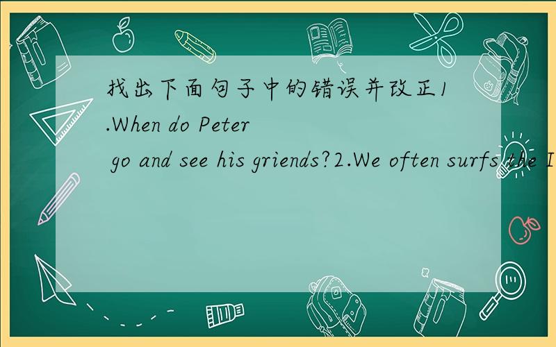 找出下面句子中的错误并改正1.When do Peter go and see his griends?2.We often surfs the Internet on Sundays.3.We are going to went to the cinema to watch a film.4.My friend Tim is good at swim.5.The students are play basketballin the playg