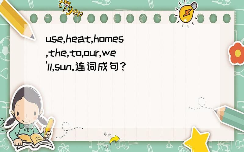use,heat,homes,the,to,our,we'll,sun.连词成句?